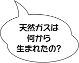 天然ガスは何から生まれたの？