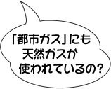 「都市ガス」にも天然ガスが使われているの？